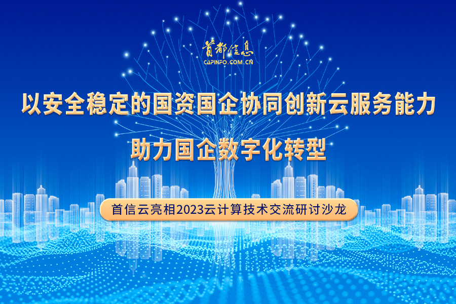 “以安全稳定的国资国企协同创新云服务能力，助力国企数字化转型” ——首信云亮相2023云计算技术交流研讨沙龙